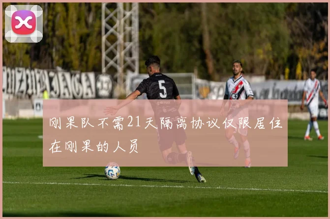 刚果队不需21天隔离协议仅限居住在刚果的人员