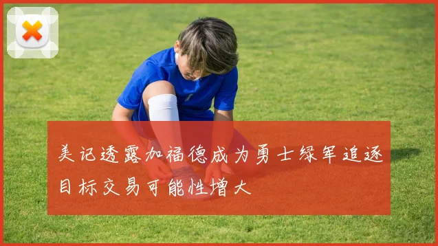美记透露加福德成为勇士绿军追逐目标交易可能性增大