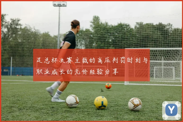 足总杯决赛主裁的高压判罚时刻与职业成长的无价经验分享