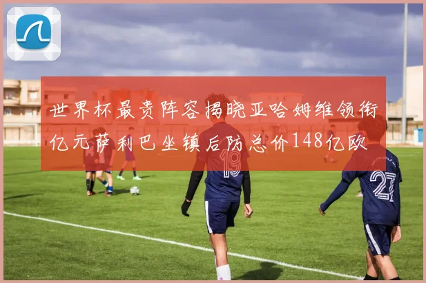 世界杯最贵阵容揭晓亚哈姆维领衔亿元萨利巴坐镇后防总价148亿欧