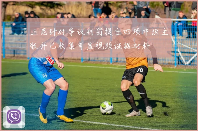 玉昆针对争议判罚提出四项申诉主张并已收集可靠视频证据材料