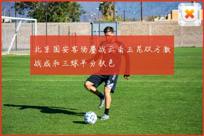 北京国安客场鏖战云南玉昆双方激战成和三球平分秋色