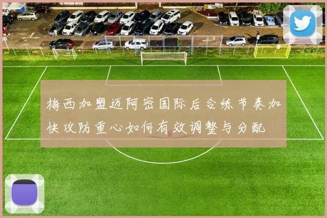 梅西加盟迈阿密国际后合练节奏加快攻防重心如何有效调整与分配
