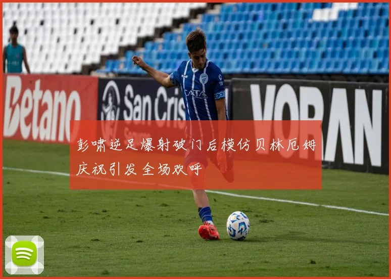 彭啸逆足爆射破门后模仿贝林厄姆庆祝引发全场欢呼