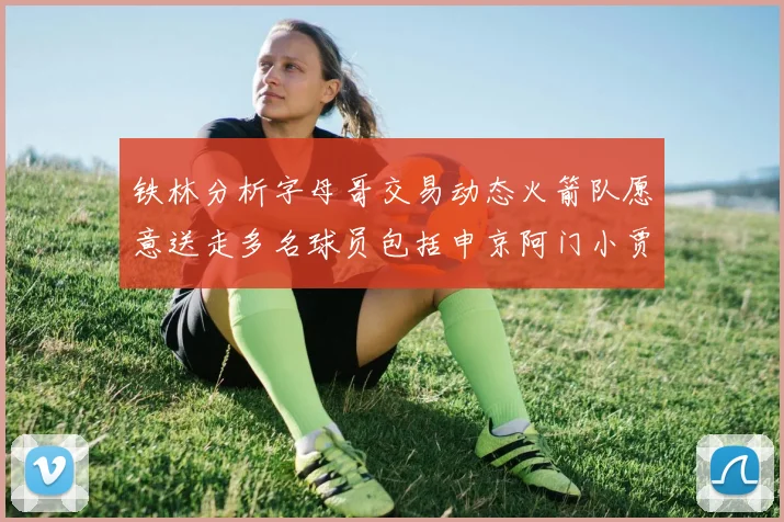 铁林分析字母哥交易动态火箭队愿意送走多名球员包括申京阿门小贾