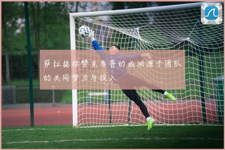 萨拉赫称赞克洛普的成功源于团队的共同努力与投入