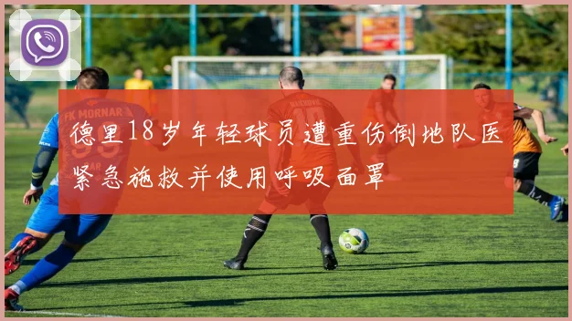 德里18岁年轻球员遭重伤倒地队医紧急施救并使用呼吸面罩