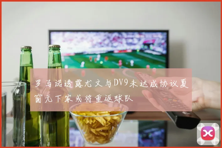 罗马诺透露尤文与DV9未达成协议夏窗无下家或将重返球队