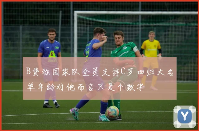B费称国家队全员支持C罗回归大名单年龄对他而言只是个数字