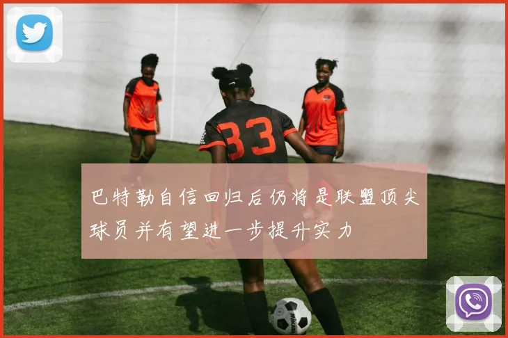 巴特勒自信回归后仍将是联盟顶尖球员并有望进一步提升实力