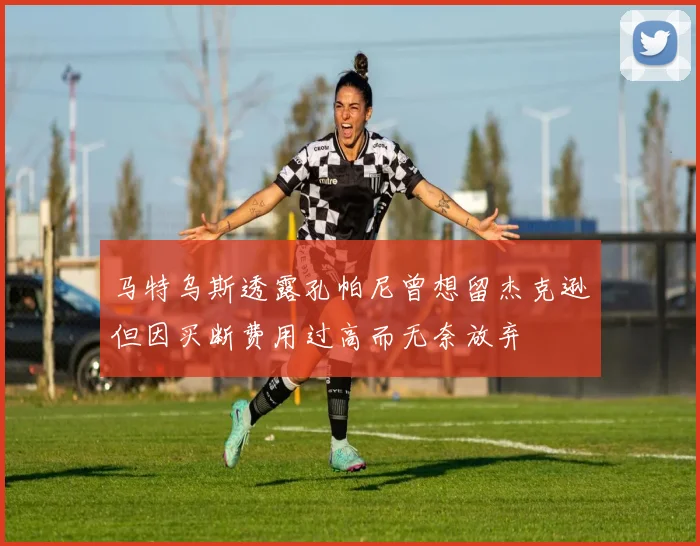 马特乌斯透露孔帕尼曾想留杰克逊但因买断费用过高而无奈放弃