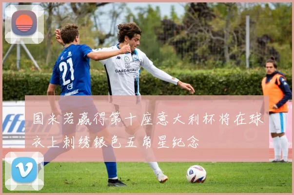 国米若赢得第十座意大利杯将在球衣上刺绣银色五角星纪念