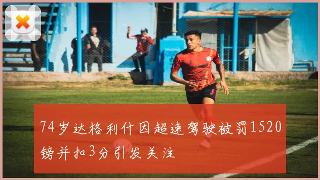 74岁达格利什因超速驾驶被罚1520镑并扣3分引发关注