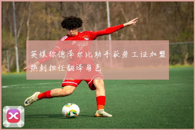 英媒称德泽尔比助手获劳工证加盟热刺担任翻译角色