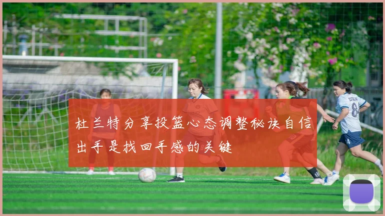 杜兰特分享投篮心态调整秘诀自信出手是找回手感的关键