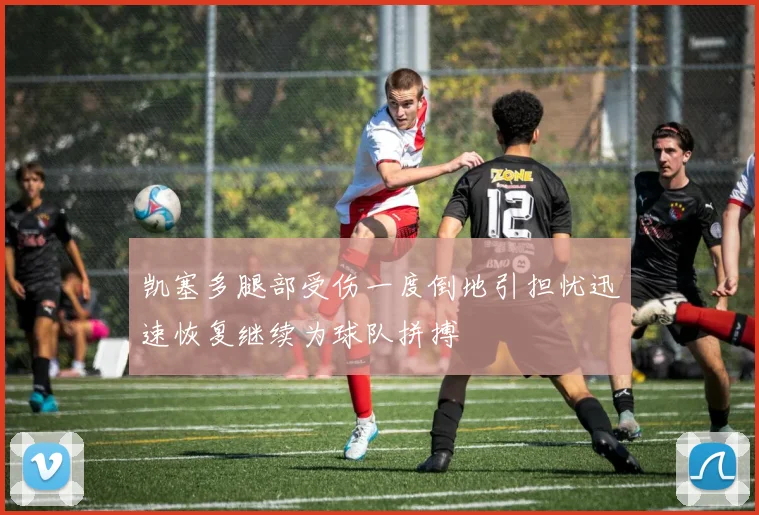 凯塞多腿部受伤一度倒地引担忧迅速恢复继续为球队拼搏
