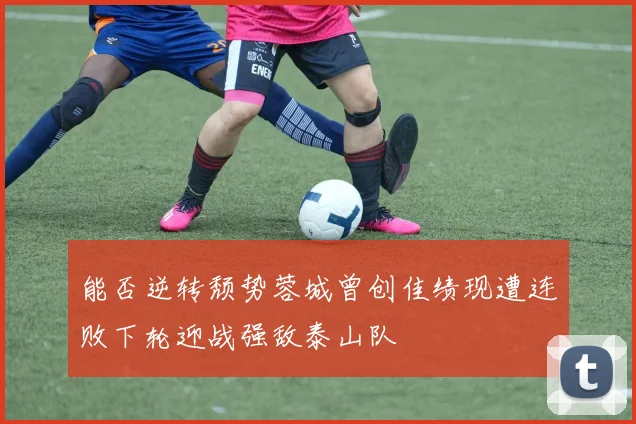 能否逆转颓势蓉城曾创佳绩现遭连败下轮迎战强敌泰山队