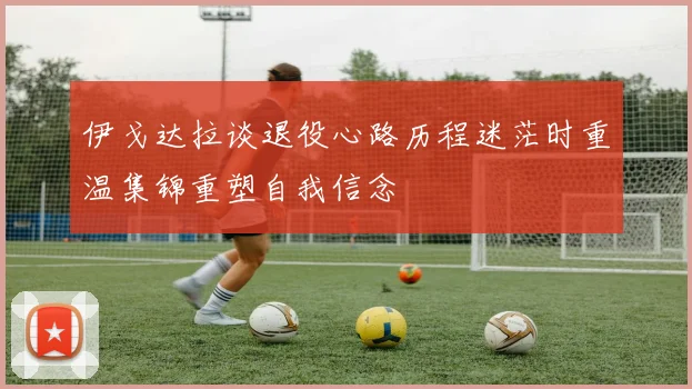 伊戈达拉谈退役心路历程迷茫时重温集锦重塑自我信念
