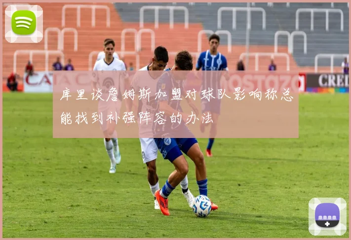 库里谈詹姆斯加盟对球队影响称总能找到补强阵容的办法
