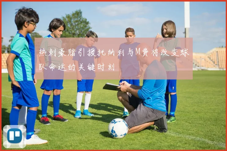 热刺豪赌引援托纳利与M费将改变球队命运的关键时刻