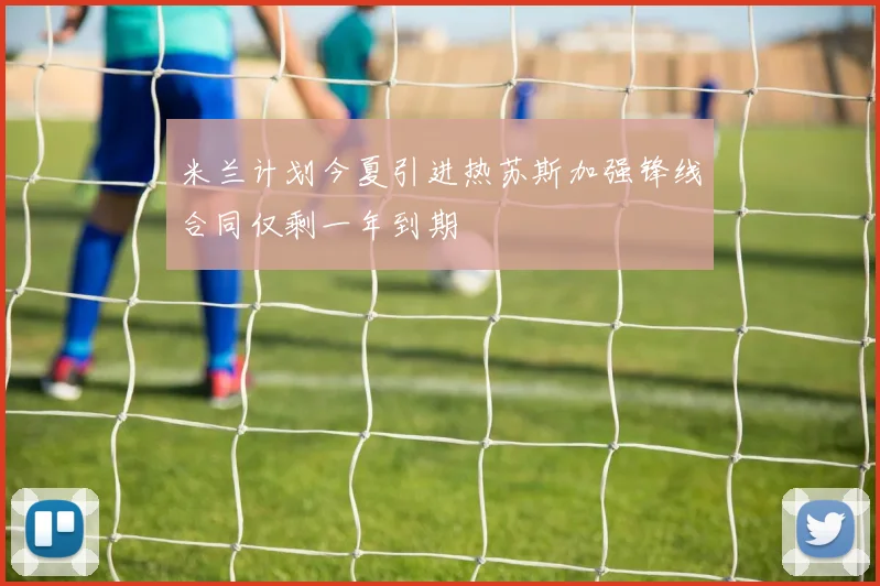 米兰计划今夏引进热苏斯加强锋线合同仅剩一年到期