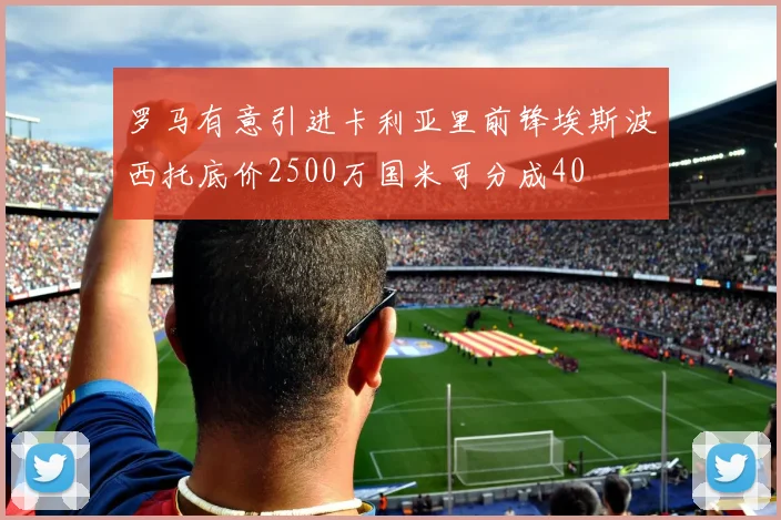 罗马有意引进卡利亚里前锋埃斯波西托底价2500万国米可分成40