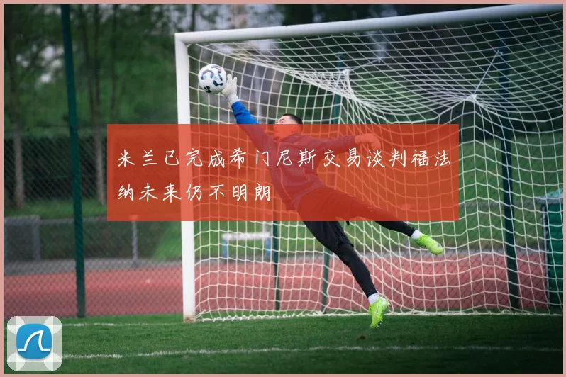 米兰已完成希门尼斯交易谈判福法纳未来仍不明朗