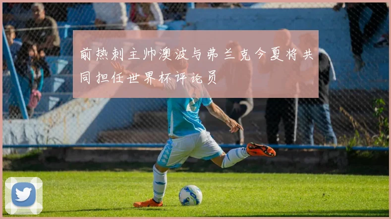 前热刺主帅澳波与弗兰克今夏将共同担任世界杯评论员