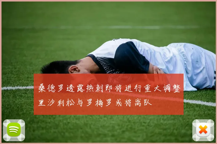 桑德罗透露热刺即将进行重大调整里沙利松与罗梅罗或将离队