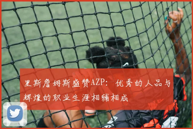 里斯詹姆斯盛赞AZP：优秀的人品与辉煌的职业生涯相辅相成