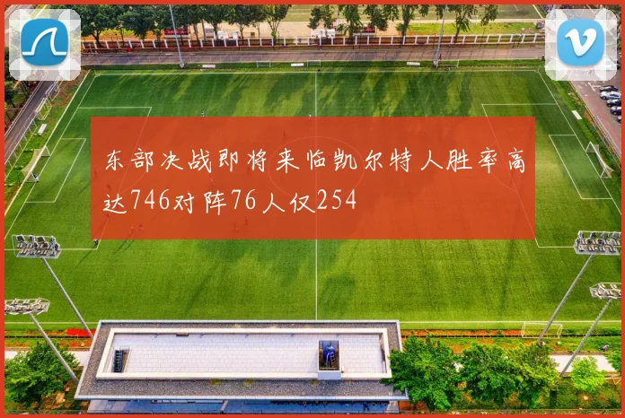 东部决战即将来临凯尔特人胜率高达746对阵76人仅254